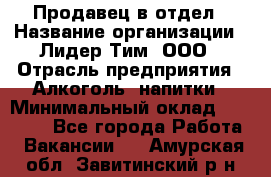 Продавец в отдел › Название организации ­ Лидер Тим, ООО › Отрасль предприятия ­ Алкоголь, напитки › Минимальный оклад ­ 28 600 - Все города Работа » Вакансии   . Амурская обл.,Завитинский р-н